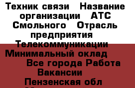 Техник связи › Название организации ­ АТС Смольного › Отрасль предприятия ­ Телекоммуникации › Минимальный оклад ­ 26 800 - Все города Работа » Вакансии   . Пензенская обл.,Мокшанский р-н